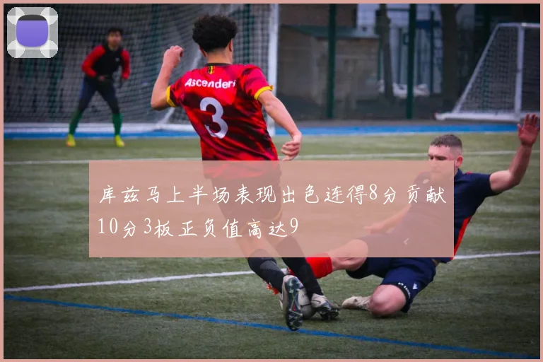 库兹马上半场表现出色连得8分贡献10分3板正负值高达9