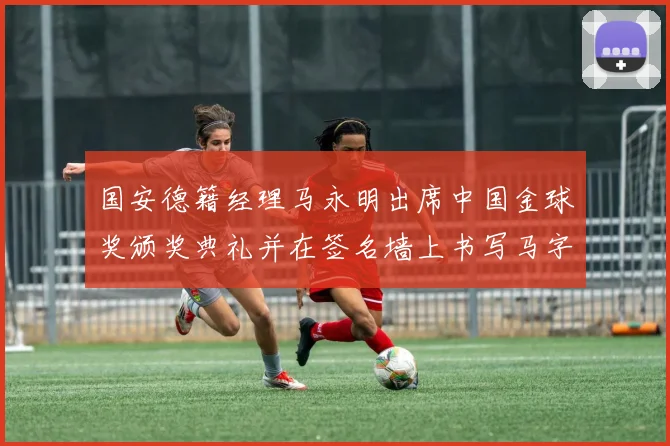 国安德籍经理马永明出席中国金球奖颁奖典礼并在签名墙上书写马字展现独特风采