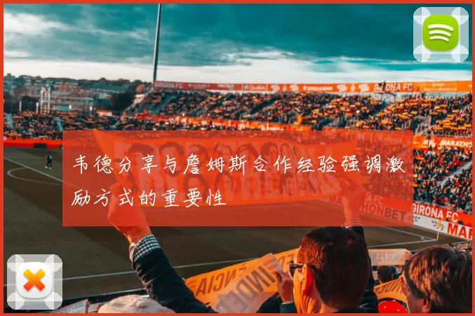 韦德分享与詹姆斯合作经验强调激励方式的重要性