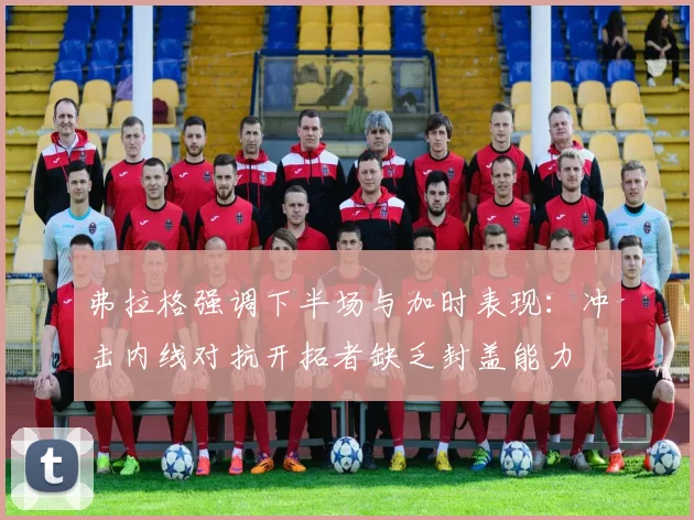 弗拉格强调下半场与加时表现：冲击内线对抗开拓者缺乏封盖能力