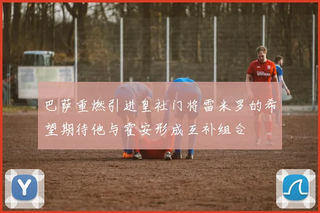 巴萨重燃引进皇社门将雷米罗的希望期待他与霍安形成互补组合