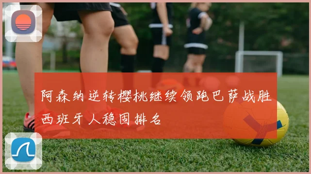 阿森纳逆转樱桃继续领跑巴萨战胜西班牙人稳固排名
