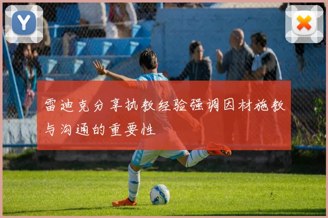 雷迪克分享执教经验强调因材施教与沟通的重要性