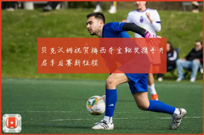 贝克汉姆祝贺梅西夺金靴奖携手开启季后赛新征程