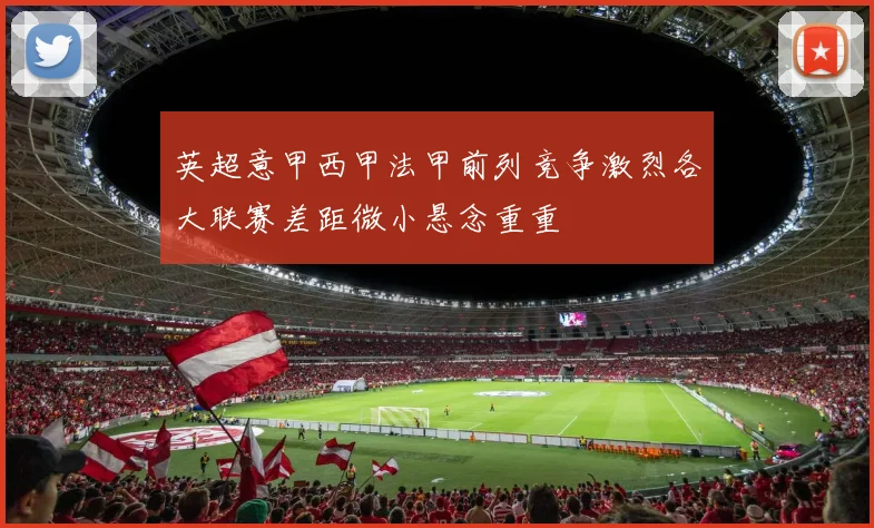 英超意甲西甲法甲前列竞争激烈各大联赛差距微小悬念重重