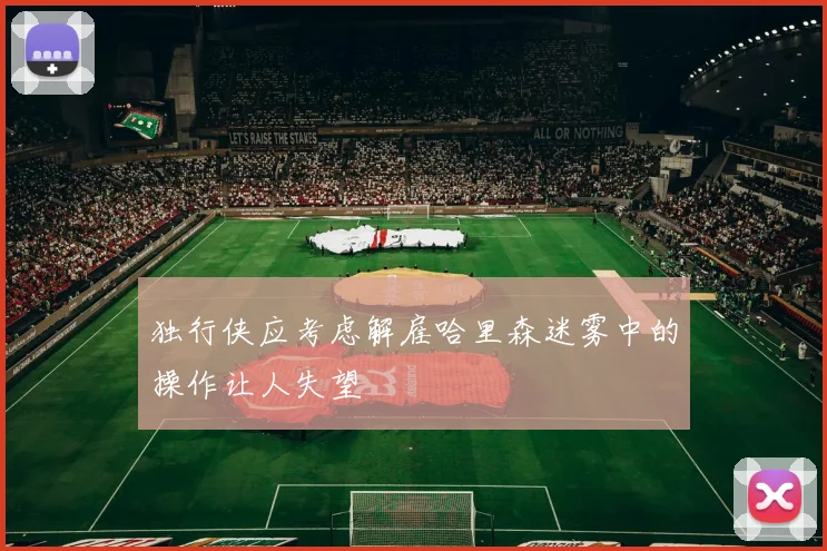 独行侠应考虑解雇哈里森迷雾中的操作让人失望
