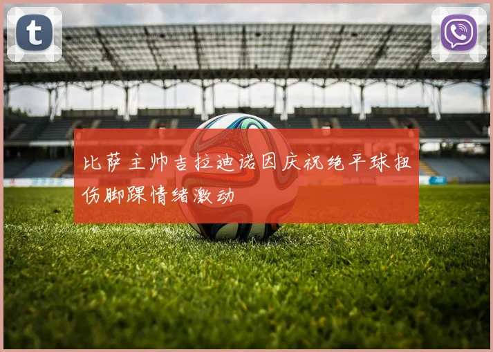 比萨主帅吉拉迪诺因庆祝绝平球扭伤脚踝情绪激动