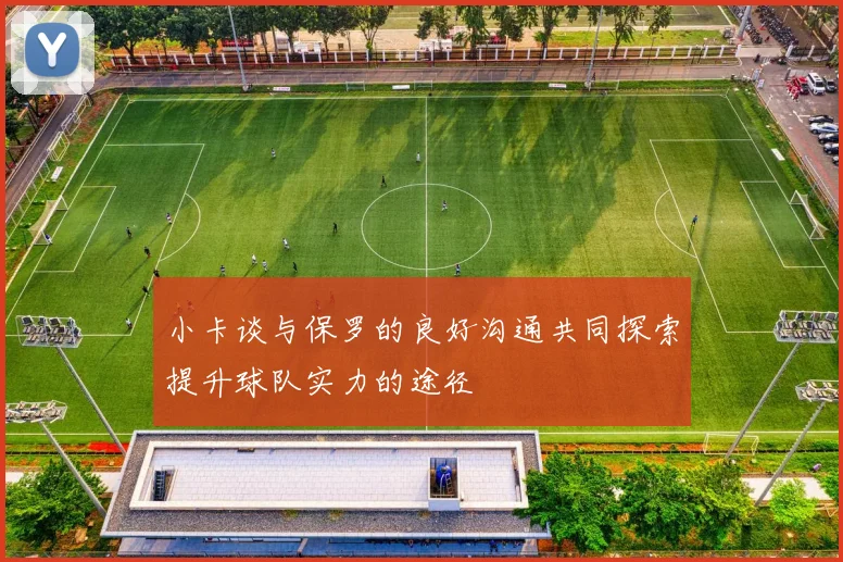 小卡谈与保罗的良好沟通共同探索提升球队实力的途径