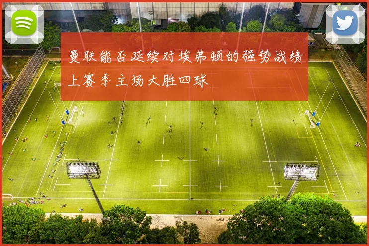 曼联能否延续对埃弗顿的强势战绩上赛季主场大胜四球