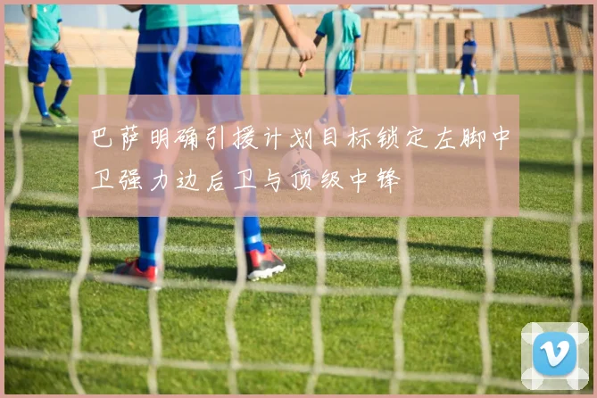 巴萨明确引援计划目标锁定左脚中卫强力边后卫与顶级中锋