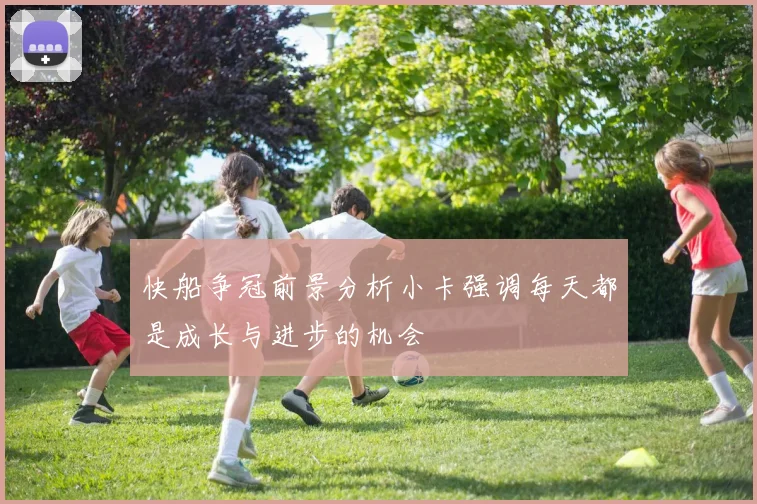 快船争冠前景分析小卡强调每天都是成长与进步的机会