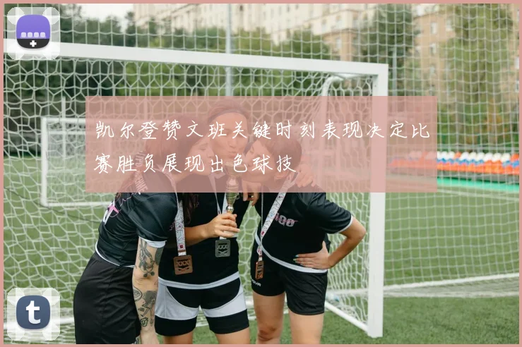 凯尔登赞文班关键时刻表现决定比赛胜负展现出色球技
