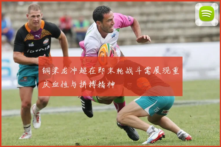 铜梁龙冲超在即末轮战斗需展现重庆血性与拼搏精神