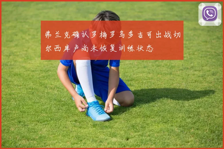 弗兰克确认罗梅罗乌多吉可出战切尔西库卢尚未恢复训练状态