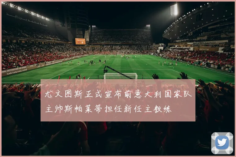 尤文图斯正式宣布前意大利国家队主帅斯帕莱蒂担任新任主教练