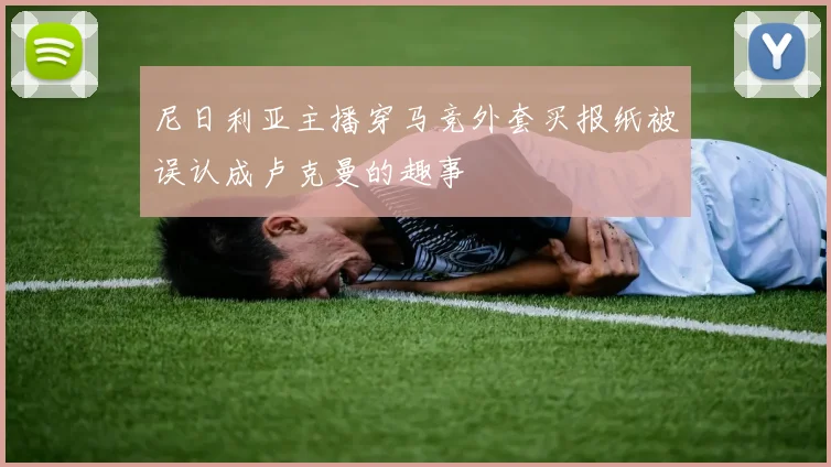 尼日利亚主播穿马竞外套买报纸被误认成卢克曼的趣事