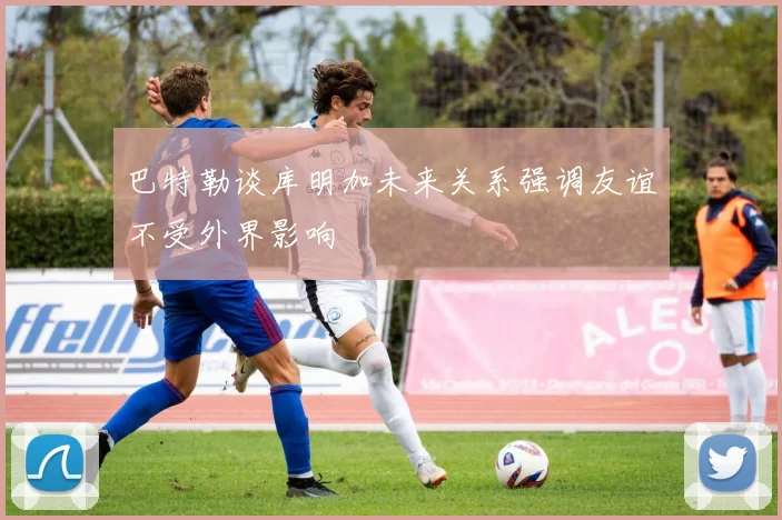 巴特勒谈库明加未来关系强调友谊不受外界影响