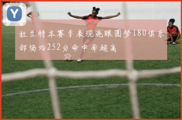 杜兰特本赛季表现亮眼圆梦180俱乐部场均252分命中率超高