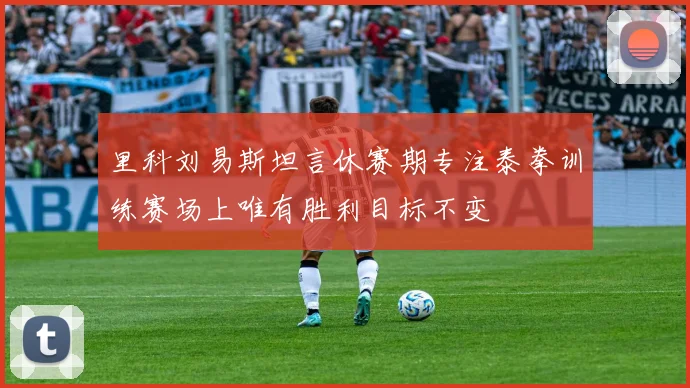 里科刘易斯坦言休赛期专注泰拳训练赛场上唯有胜利目标不变