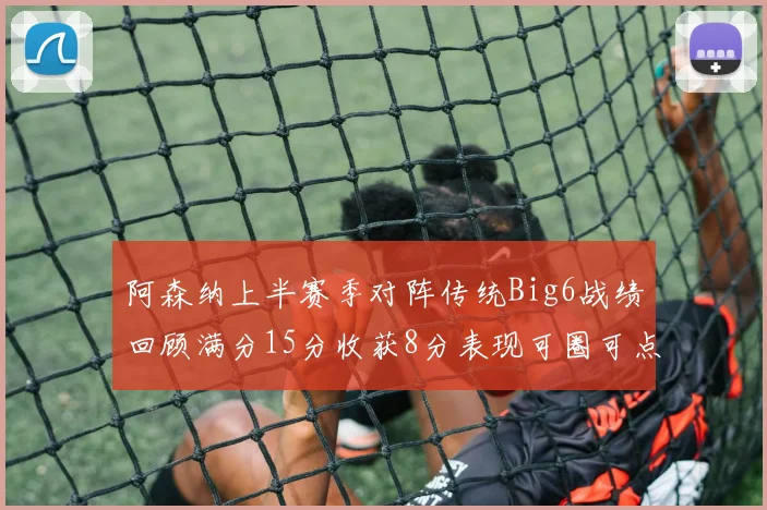 阿森纳上半赛季对阵传统Big6战绩回顾满分15分收获8分表现可圈可点