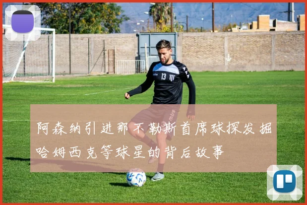 阿森纳引进那不勒斯首席球探发掘哈姆西克等球星的背后故事