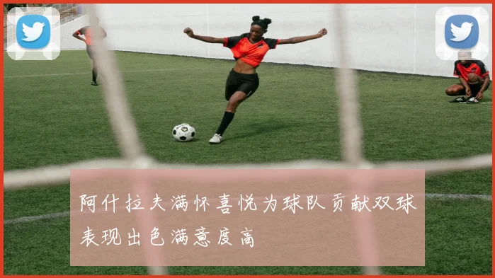 阿什拉夫满怀喜悦为球队贡献双球表现出色满意度高