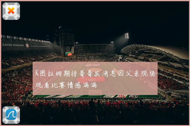 K图拉姆期待哥哥发消息因父亲现场观看比赛情感满满