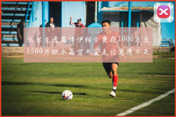法尔克透露博伊转会费在1000万至1500万欧水晶宫冬窗支付意愿不足