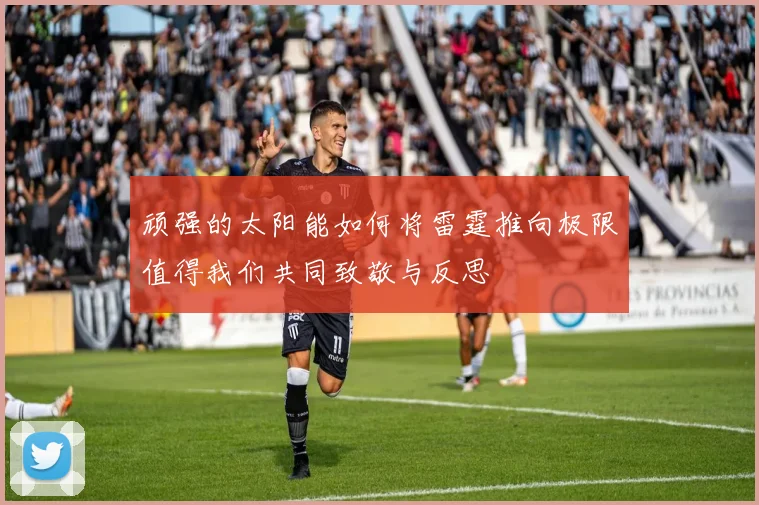 顽强的太阳能如何将雷霆推向极限值得我们共同致敬与反思